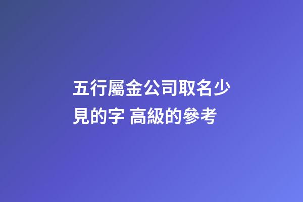 五行屬金公司取名少見的字 高級的參考-第1張-公司起名-玄機(jī)派
